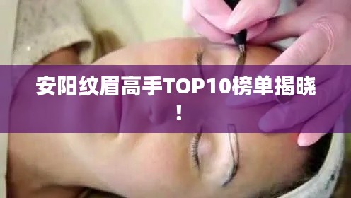 安阳纹眉高手TOP10榜单揭晓！