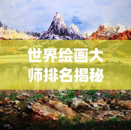 世界绘画大师排名揭秘，探索绘画领域的辉煌明珠