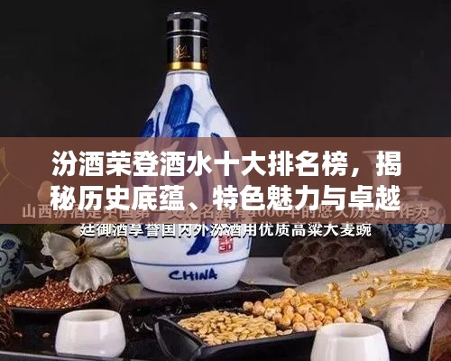 汾酒荣登酒水十大排名榜，揭秘历史底蕴、特色魅力与卓越品质