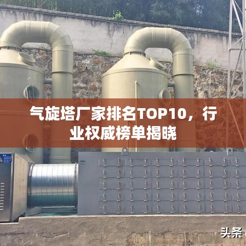 气旋塔厂家排名TOP10，行业权威榜单揭晓