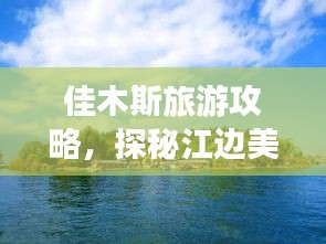 佳木斯旅游攻略，探秘江边美景之旅！