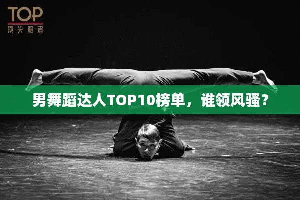 男舞蹈达人TOP10榜单，谁领风骚？