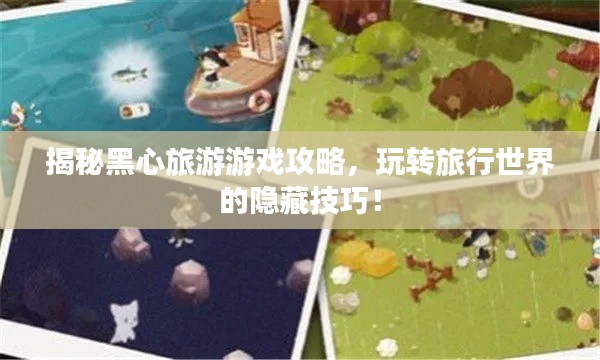 揭秘黑心旅游游戏攻略，玩转旅行世界的隐藏技巧！