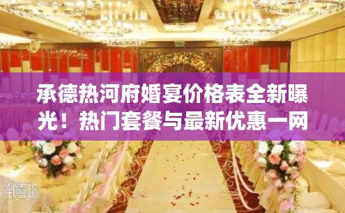 承德热河府婚宴价格表全新曝光！热门套餐与最新优惠一网打尽