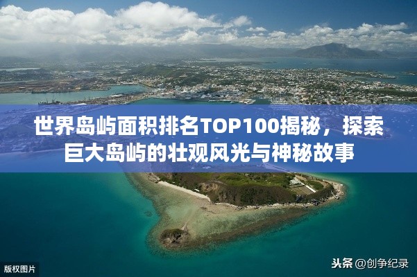 世界岛屿面积排名TOP100揭秘，探索巨大岛屿的壮观风光与神秘故事