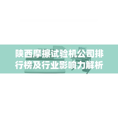 陕西摩擦试验机公司排行榜及行业影响力解析