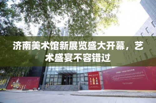 济南美术馆新展览盛大开幕，艺术盛宴不容错过