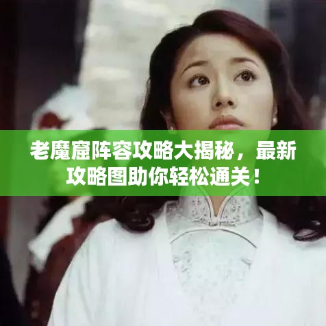 老魔窟阵容攻略大揭秘，最新攻略图助你轻松通关！