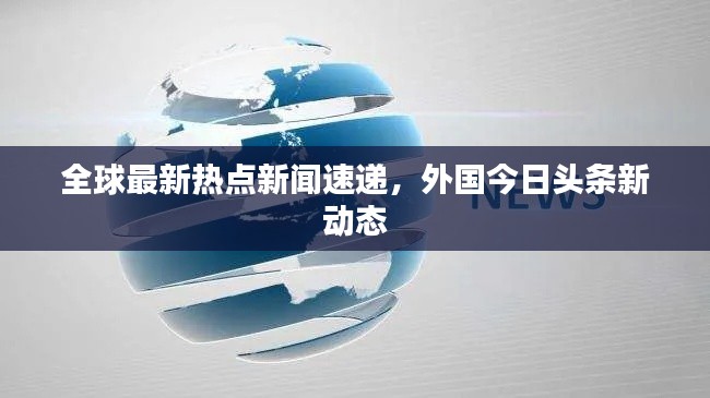 全球最新热点新闻速递，外国今日头条新动态