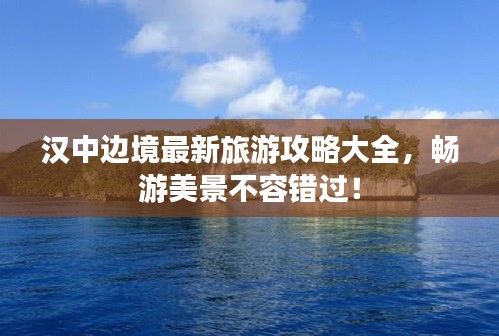 汉中边境最新旅游攻略大全，畅游美景不容错过！