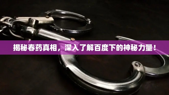 揭秘春药真相，深入了解百度下的神秘力量！