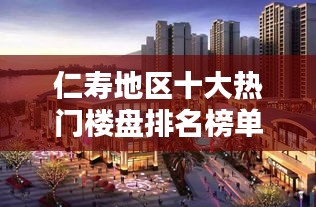 仁寿地区十大热门楼盘排名榜单揭晓！