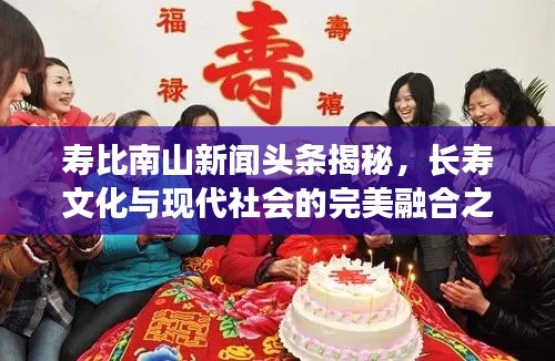 寿比南山新闻头条揭秘，长寿文化与现代社会的完美融合之道