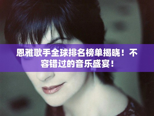 恩雅歌手全球排名榜单揭晓！不容错过的音乐盛宴！