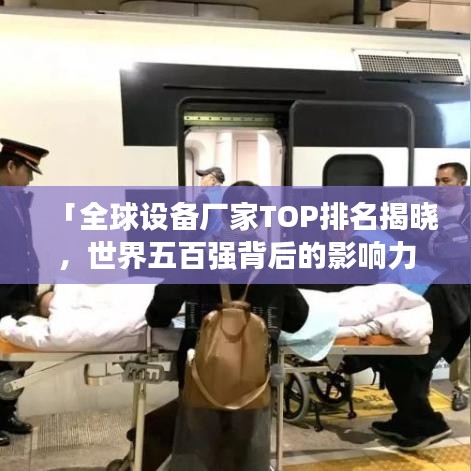 「全球设备厂家TOP排名揭晓，世界五百强背后的影响力与实力解析」