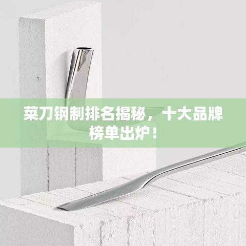 菜刀钢制排名揭秘，十大品牌榜单出炉！