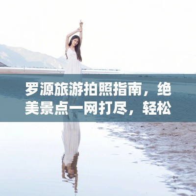 罗源旅游拍照指南，绝美景点一网打尽，轻松拍出大片感！