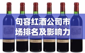 句容红酒公司市场排名及影响力解析
