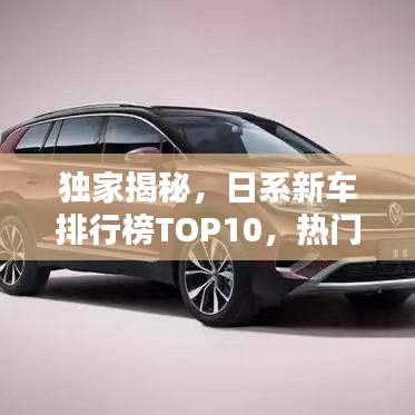 独家揭秘，日系新车排行榜TOP10，热门车型一网打尽！