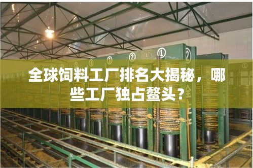 全球饲料工厂排名大揭秘，哪些工厂独占鳌头？