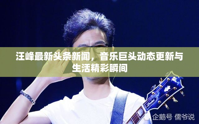 汪峰最新头条新闻，音乐巨头动态更新与生活精彩瞬间