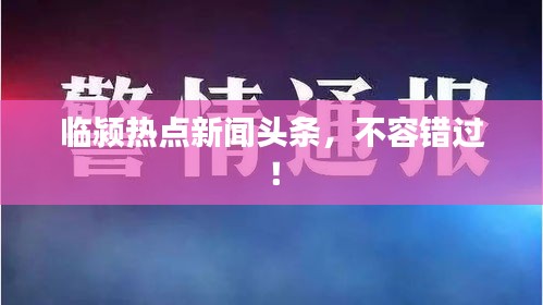 临颍热点新闻头条，不容错过！