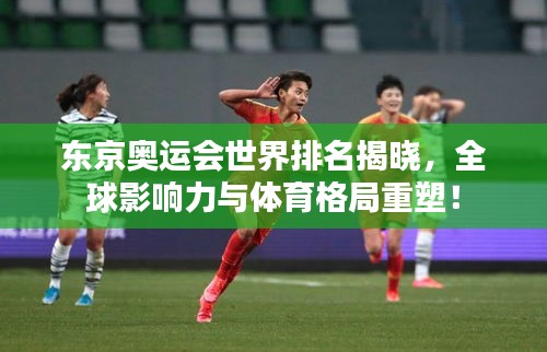 东京奥运会世界排名揭晓，全球影响力与体育格局重塑！