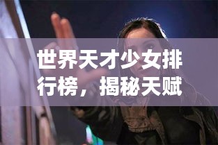 世界天才少女排行榜，揭秘天赋异禀的少女们！