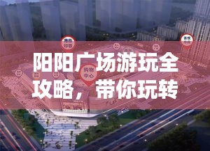阳阳广场游玩全攻略，带你玩转精彩无限！