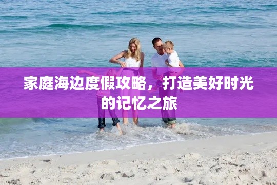 家庭海边度假攻略，打造美好时光的记忆之旅