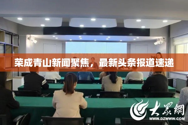 荣成青山新闻聚焦，最新头条报道速递